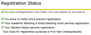 List of registration status: ou have no registration time ticket. You may register at any time. Your have no HOlds which prevent registation. Your Acadmic standing is Good Standing which permits registration. Your student status permits registration. You class for registraion purposes is first yeat undergraduate.